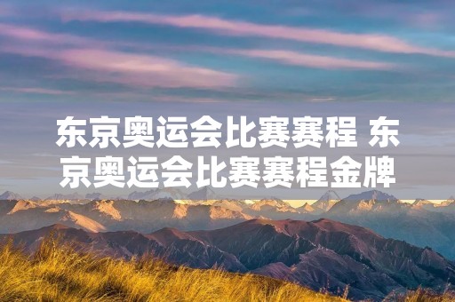 东京奥运会比赛赛程 东京奥运会比赛赛程金牌榜