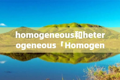 homogeneous和heterogeneous「Homogeneous」 homogeneous和heterogeneous「Homogeneous」