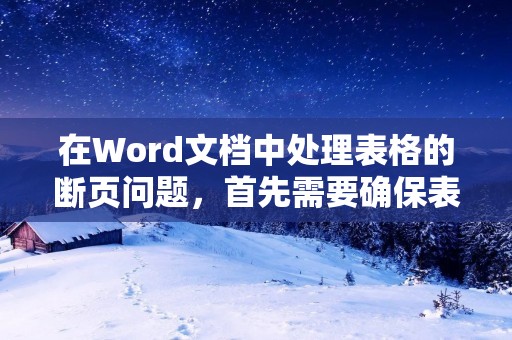 在Word文档中处理表格的断页问题,首先需要确保表格的内容能够合理地分页。以下是一种处理方法:
