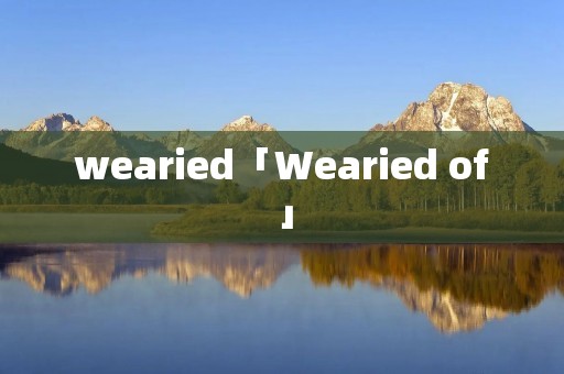 wearied「Wearied of」