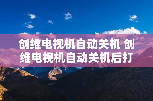 创维电视机自动关机 创维电视机自动关机后打不开