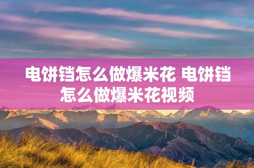 电饼铛怎么做爆米花 电饼铛怎么做爆米花视频 电饼铛怎么做爆米花 电饼铛怎么做爆米花视频