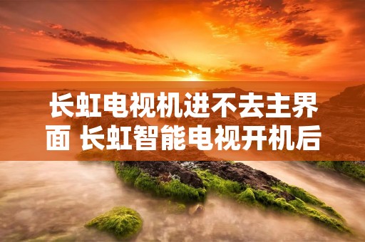 长虹电视机进不去主界面 长虹智能电视开机后进不去主页
