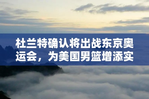 杜兰特确认将出战东京奥运会，为美国男篮增添实力