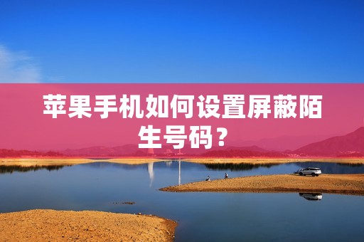 苹果手机如何设置屏蔽陌生号码?