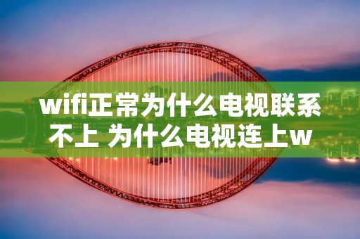 wifi正常为什么电视联系不上 为什么电视连上wifi却看不了电视,手机可以用