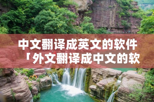 中文翻译成英文的软件「外文翻译成中文的软件」