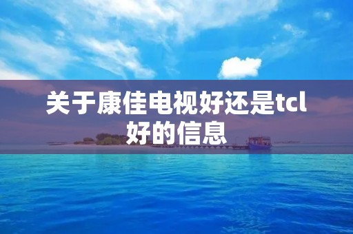 关于康佳电视好还是tcl好的信息