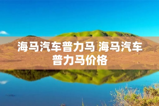 海马汽车普力马 海马汽车普力马价格