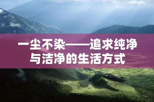 一尘不染——追求纯净与洁净的生活方式