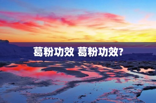 葛粉功效 葛粉功效? 葛粉功效 葛粉功效?