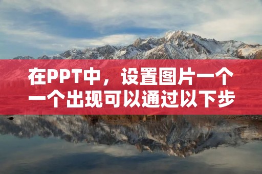在PPT中,设置图片一个一个出现可以通过以下步骤实现: