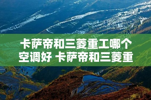 卡萨帝和三菱重工哪个空调好 卡萨帝和三菱重工哪个空调好些
