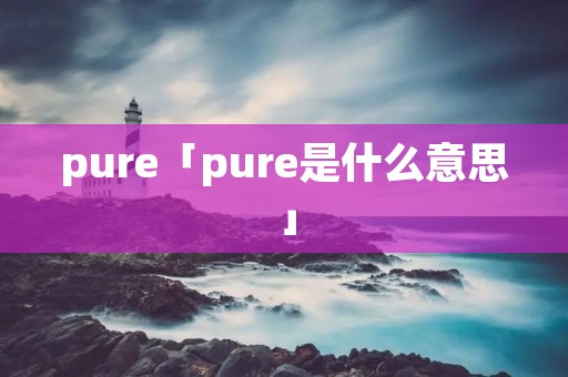 pure「pure是什么意思」 pure「pure是什么意思」