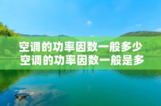空调的功率因数一般多少 空调的功率因数一般是多少