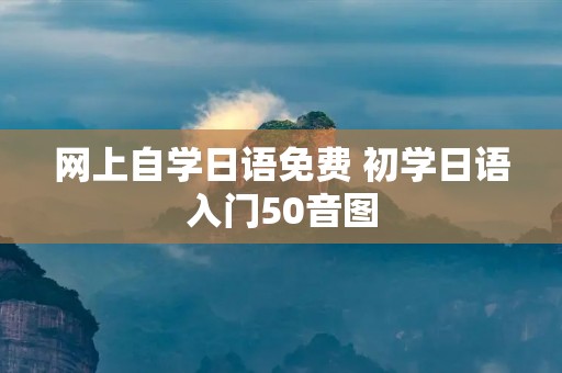 网上自学日语免费 初学日语入门50音图