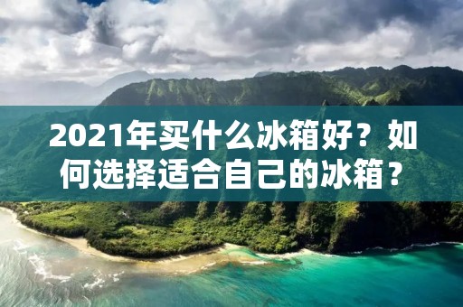 2021年买什么冰箱好?如何选择适合自己的冰箱? 2021年买什么冰箱好?如何选择适合自己的冰箱?
