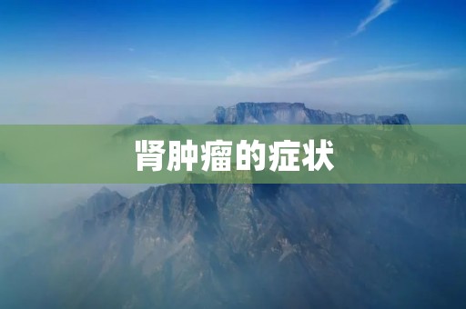 肾肿瘤的症状:了解肾肿瘤的常见体征和病症