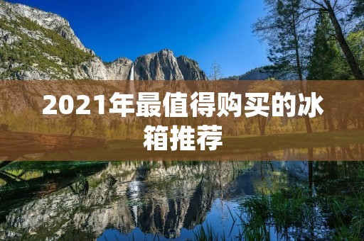 2021年最值得购买的冰箱推荐 2021年最值得购买的冰箱推荐