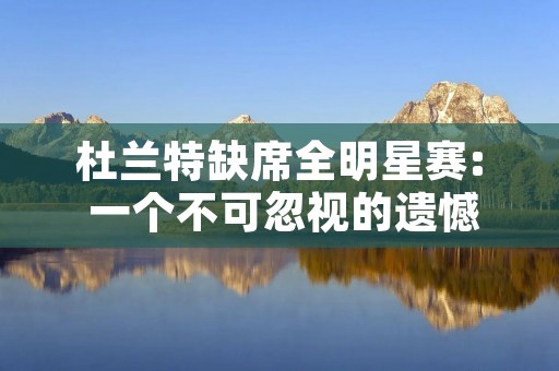 杜兰特缺席全明星赛: 一个不可忽视的遗憾 杜兰特缺席全明星赛: 一个不可忽视的遗憾