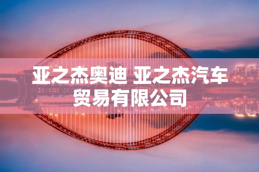 亚之杰奥迪 亚之杰汽车贸易有限公司
