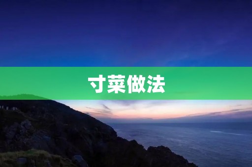 寸菜做法:美味佳肴的秘诀 寸菜做法:美味佳肴的秘诀