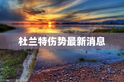 杜兰特伤势最新消息：重返球场的路仍任重道远