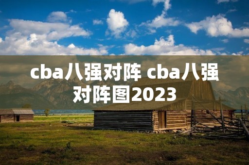 cba八强对阵 cba八强对阵图2023 cba八强对阵 cba八强对阵图2023