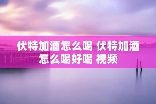 伏特加酒怎么喝 伏特加酒怎么喝好喝 视频