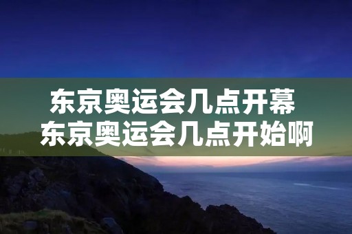 东京奥运会几点开幕 东京奥运会几点开始啊
