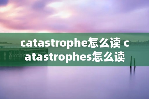 catastrophe怎么读 catastrophes怎么读 catastrophe怎么读 catastrophes怎么读