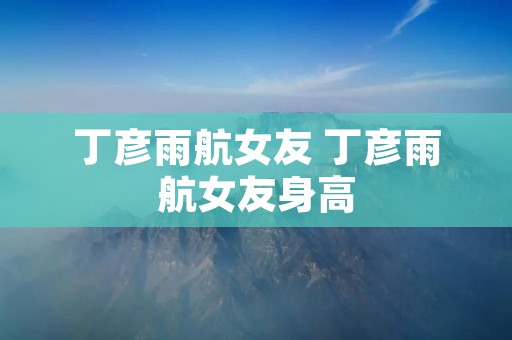 丁彦雨航女友 丁彦雨航女友身高