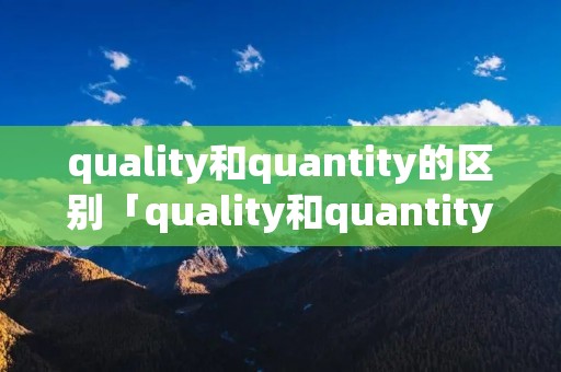 quality和quantity的区别「quality和quantity的区别论文」 quality和quantity的区别「quality和quantity的区别论文」