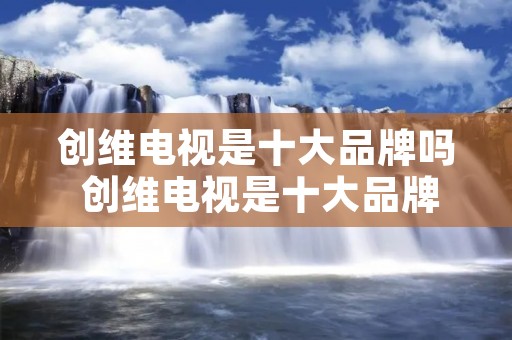 创维电视是十大品牌吗 创维电视是十大品牌之一吗 创维电视是十大品牌吗 创维电视是十大品牌之一吗