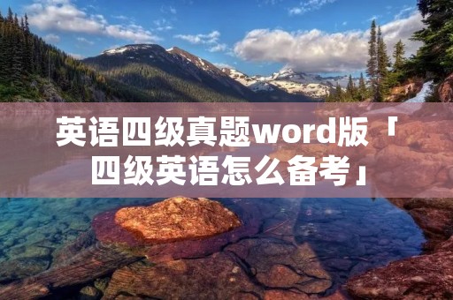 英语四级真题word版「四级英语怎么备考」