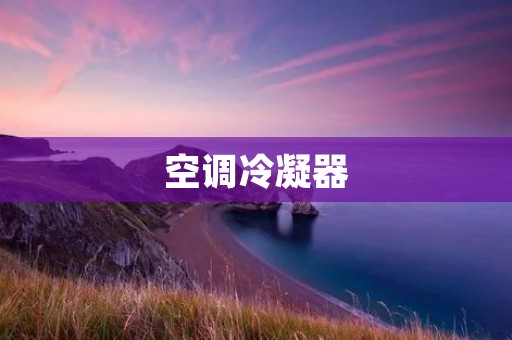 空调冷凝器:提高空调效能的关键 空调冷凝器:提高空调效能的关键