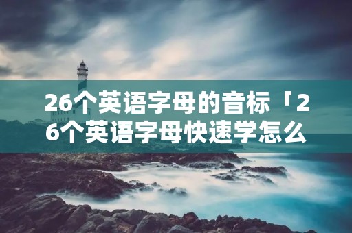 26个英语字母的音标「26个英语字母快速学怎么读」 26个英语字母的音标「26个英语字母快速学怎么读」