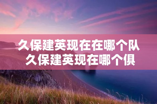 久保建英现在在哪个队 久保建英现在哪个俱乐部