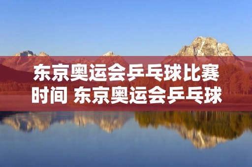 东京奥运会乒乓球比赛时间 东京奥运会乒乓球比赛时间表2021