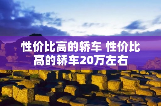 性价比高的轿车 性价比高的轿车20万左右