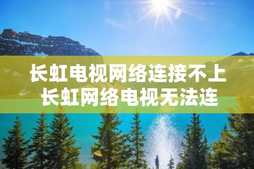 长虹电视网络连接不上 长虹网络电视无法连接网络 长虹电视网络连接不上 长虹网络电视无法连接网络