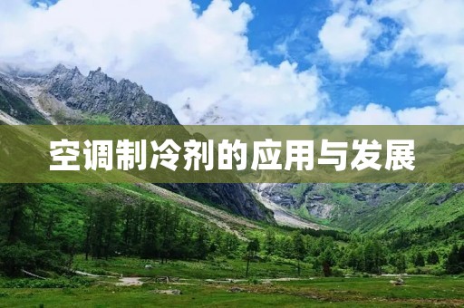 空调制冷剂的应用与发展 空调制冷剂的应用与发展