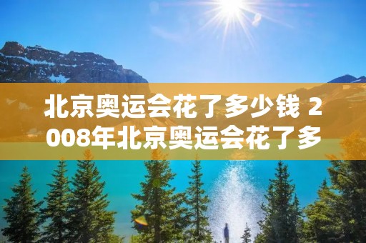 北京奥运会花了多少钱 2008年北京奥运会花了多少钱