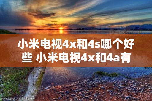 小米电视4x和4s哪个好些 小米电视4x和4a有什么区别怎样选 小米电视4x和4s哪个好些 小米电视4x和4a有什么区别怎样选