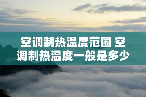 空调制热温度范围 空调制热温度一般是多少 空调制热温度范围 空调制热温度一般是多少