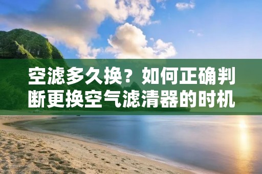 空滤多久换?如何正确判断更换空气滤清器的时机? 空滤多久换?如何正确判断更换空气滤清器的时机?