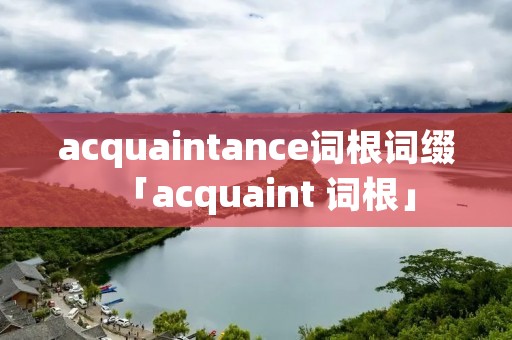 acquaintance词根词缀「acquaint 词根」