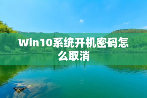 Win10系统开机密码怎么取消:详细步骤及注意事项