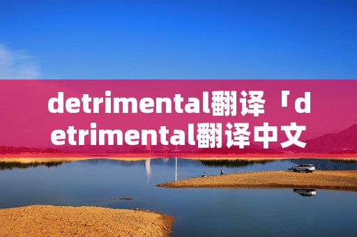 detrimental翻译「detrimental翻译中文」 detrimental翻译「detrimental翻译中文」