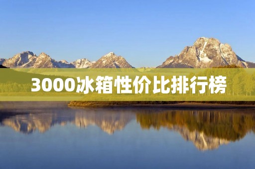 3000冰箱性价比排行榜:选择最适合你的高性价比冰箱 3000冰箱性价比排行榜:选择最适合你的高性价比冰箱